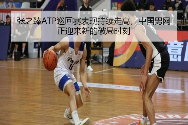 张之臻ATP巡回赛表现持续走高，中国男网正迎来新的破局时刻